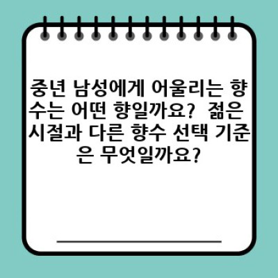40대, 50대 남성을 위한 향수 선택 가이드: 중년 남성 향수, 어떤 향이 나에게 맞을까?