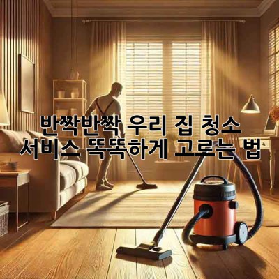 ✨반짝반짝✨ 우리 집, 청소 서비스 똑똑하게 고르는 법! 🏡
