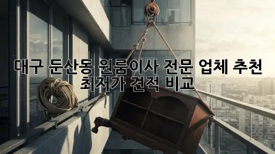 대구 둔산동 원룸이사 전문 업체 추천! 📦✨  최저가 견적 비교