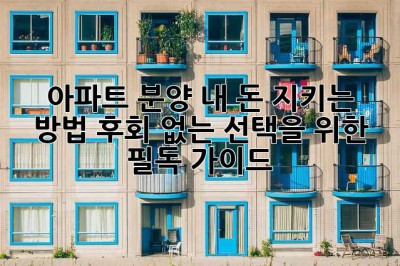 아파트 분양, 내 돈 지키는 방법! 후회 없는 선택을 위한 필독 가이드