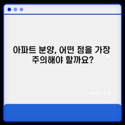 아파트 분양 실수, 후회하지 않는 선택을 위한 완벽 가이드