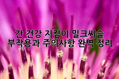 간 건강 지킴이, 밀크씨슬: 부작용과 주의사항 완벽 정리