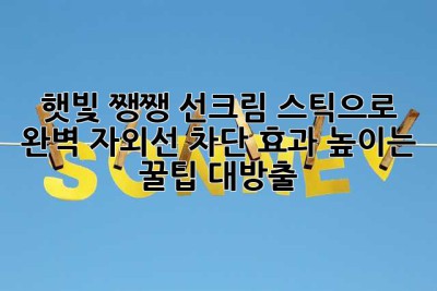 햇빛 쨍쨍☀️, 선크림 스틱으로 완벽 자외선 차단! 효과 높이는 꿀팁 대방출