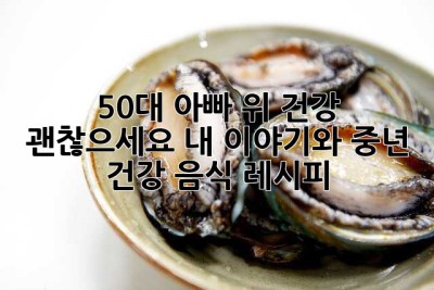 50대 아빠, 위 건강 괜찮으세요? 내 이야기와 중년 건강 음식 레시피