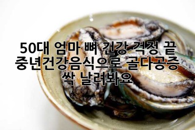 50대 엄마, 뼈 건강 걱정 끝! 중년건강음식으로 골다공증 싹 날려봐요!