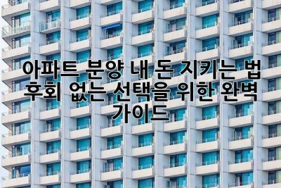 아파트 분양, 내 돈 지키는 법! 후회 없는 선택을 위한 완벽 가이드