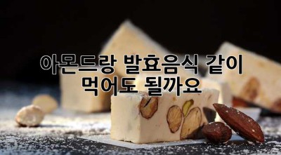 아몬드랑 발효음식, 같이 먹어도 될까요? 🤔