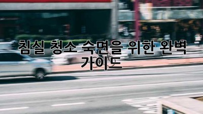 침실 청소, 숙면을 위한 완벽 가이드