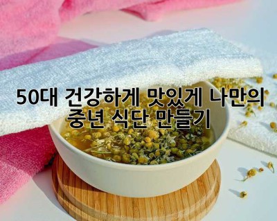 50대, 건강하게 맛있게! 나만의 중년 식단 만들기