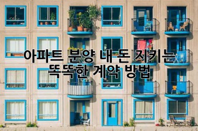 아파트 분양, 내 돈 지키는 똑똑한 계약 방법!
